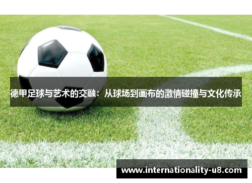 德甲足球与艺术的交融：从球场到画布的激情碰撞与文化传承