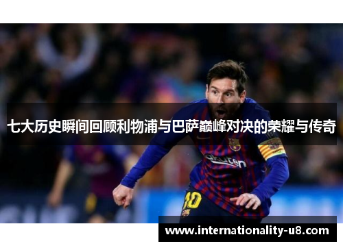 七大历史瞬间回顾利物浦与巴萨巅峰对决的荣耀与传奇