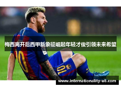 梅西离开后西甲新象征崛起年轻才俊引领未来希望