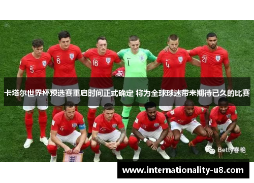 卡塔尔世界杯预选赛重启时间正式确定 将为全球球迷带来期待已久的比赛