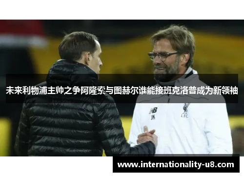 未来利物浦主帅之争阿隆索与图赫尔谁能接班克洛普成为新领袖