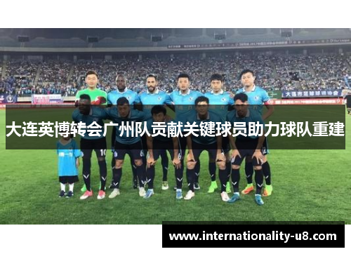 大连英博转会广州队贡献关键球员助力球队重建