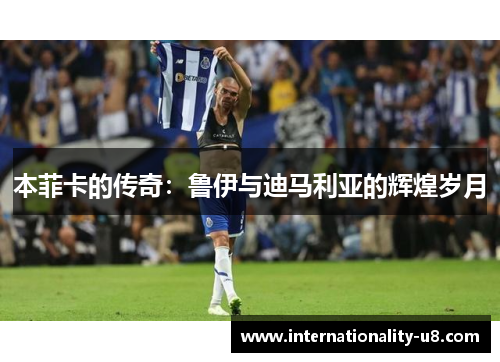 本菲卡的传奇：鲁伊与迪马利亚的辉煌岁月